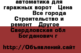автоматика для гаражных ворот › Цена ­ 35 000 - Все города Строительство и ремонт » Другое   . Свердловская обл.,Богданович г.